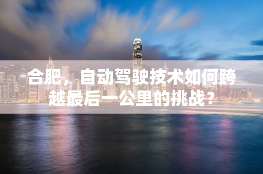 合肥，自动驾驶技术如何跨越最后一公里的挑战？
