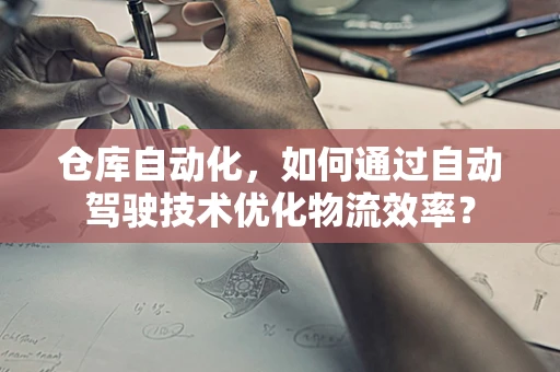 仓库自动化，如何通过自动驾驶技术优化物流效率？