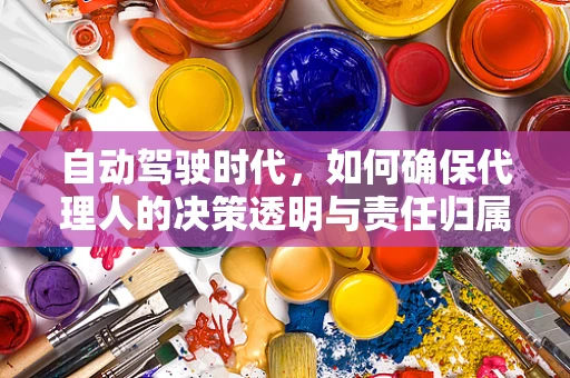 自动驾驶时代，如何确保代理人的决策透明与责任归属？