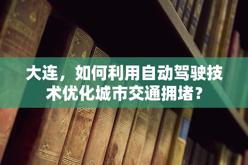 大连，如何利用自动驾驶技术优化城市交通拥堵？
