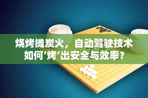 烧烤摊炭火，自动驾驶技术如何‘烤’出安全与效率？