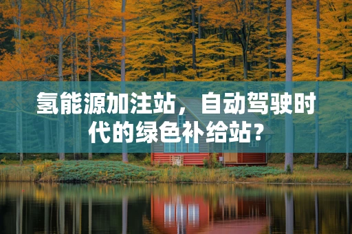 氢能源加注站，自动驾驶时代的绿色补给站？
