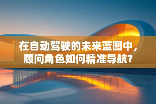 在自动驾驶的未来蓝图中，顾问角色如何精准导航？