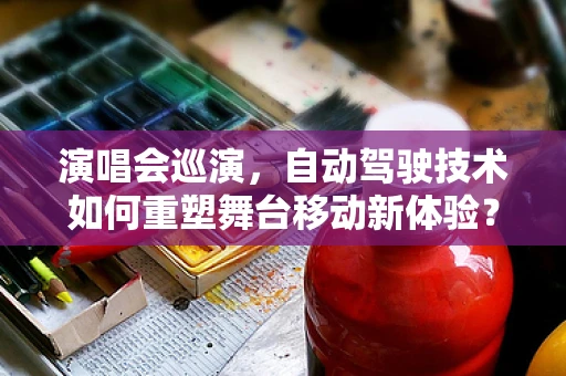 演唱会巡演，自动驾驶技术如何重塑舞台移动新体验？