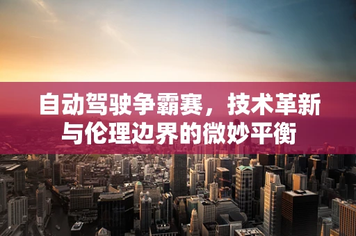 自动驾驶争霸赛，技术革新与伦理边界的微妙平衡
