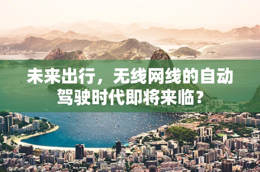 未来出行，无线网线的自动驾驶时代即将来临？