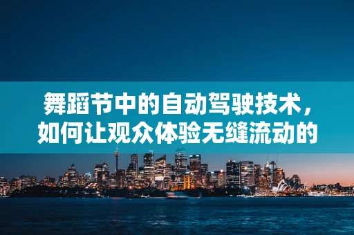 舞蹈节中的自动驾驶技术，如何让观众体验无缝流动的观赏之旅？