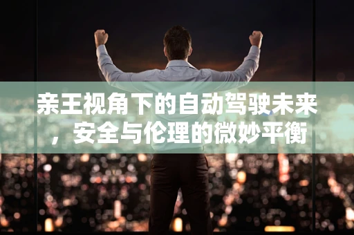 亲王视角下的自动驾驶未来，安全与伦理的微妙平衡