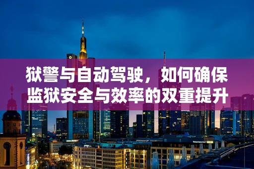 狱警与自动驾驶，如何确保监狱安全与效率的双重提升？