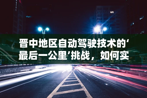 晋中地区自动驾驶技术的‘最后一公里’挑战，如何实现城市微循环的智能出行？