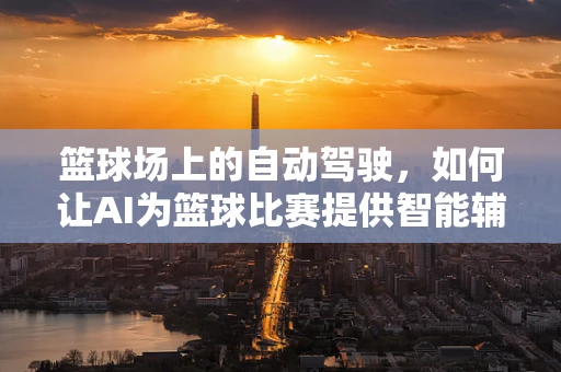 篮球场上的自动驾驶，如何让AI为篮球比赛提供智能辅助？