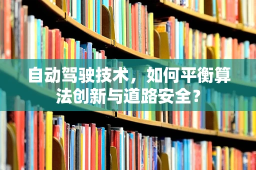 自动驾驶技术，如何平衡算法创新与道路安全？