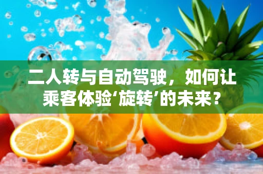 二人转与自动驾驶，如何让乘客体验‘旋转’的未来？