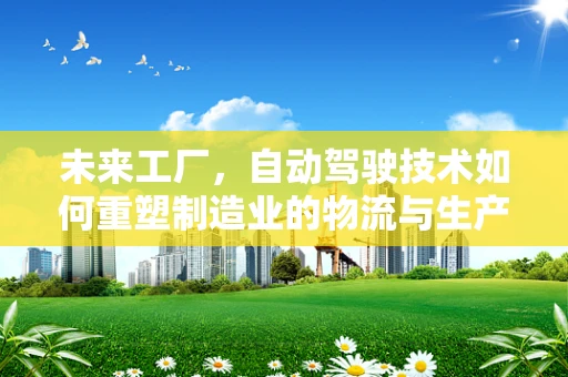 未来工厂，自动驾驶技术如何重塑制造业的物流与生产？