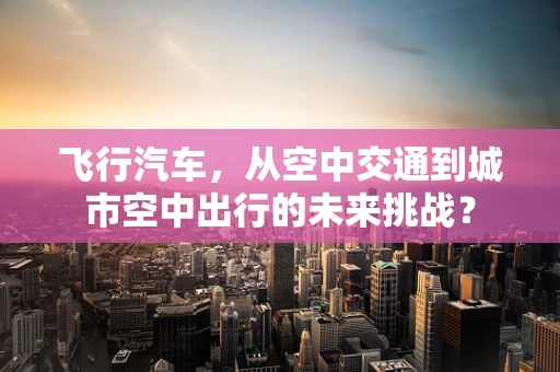 飞行汽车，从空中交通到城市空中出行的未来挑战？