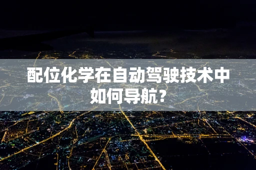 配位化学在自动驾驶技术中如何导航？