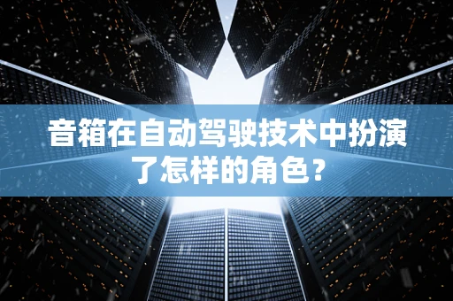 音箱在自动驾驶技术中扮演了怎样的角色？